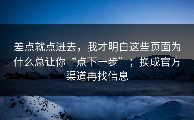 差点就点进去，我才明白这些页面为什么总让你“点下一步”；换成官方渠道再找信息