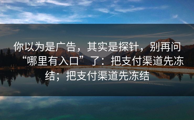你以为是广告，其实是探针，别再问“哪里有入口”了：把支付渠道先冻结；把支付渠道先冻结