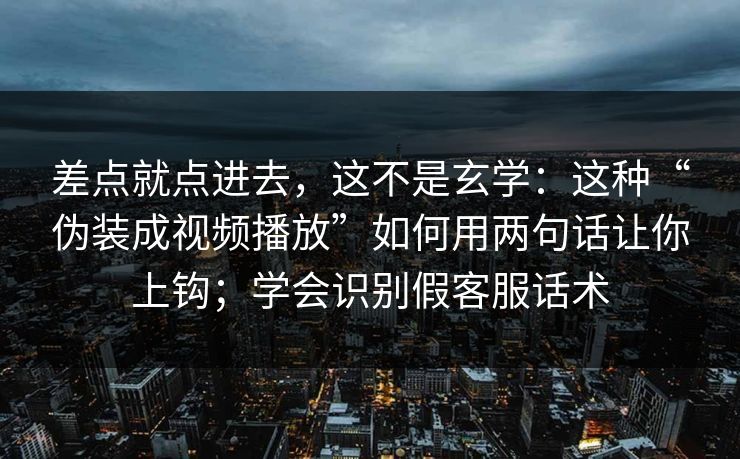 差点就点进去，这不是玄学：这种“伪装成视频播放”如何用两句话让你上钩；学会识别假客服话术