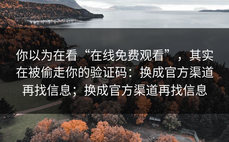 你以为在看“在线免费观看”，其实在被偷走你的验证码：换成官方渠道再找信息；换成官方渠道再找信息
