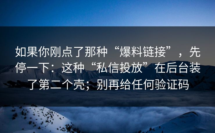 如果你刚点了那种“爆料链接”，先停一下：这种“私信投放”在后台装了第二个壳；别再给任何验证码