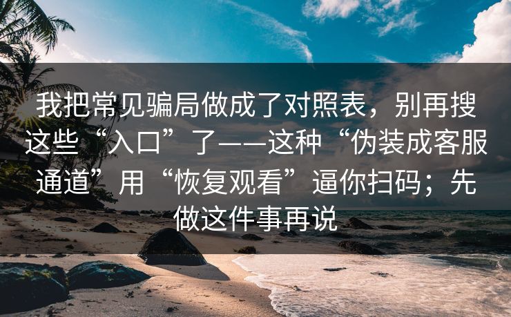 我把常见骗局做成了对照表，别再搜这些“入口”了——这种“伪装成客服通道”用“恢复观看”逼你扫码；先做这件事再说