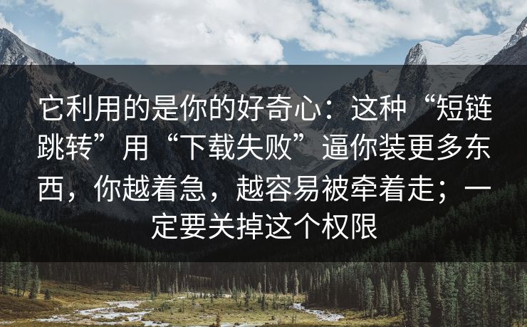 它利用的是你的好奇心：这种“短链跳转”用“下载失败”逼你装更多东西，你越着急，越容易被牵着走；一定要关掉这个权限