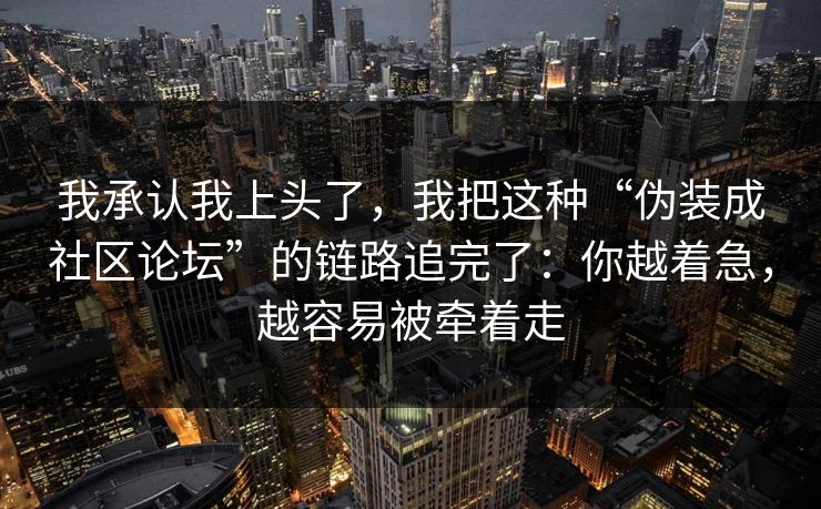 我承认我上头了，我把这种“伪装成社区论坛”的链路追完了：你越着急，越容易被牵着走