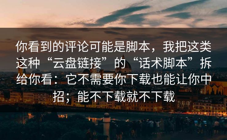 你看到的评论可能是脚本，我把这类这种“云盘链接”的“话术脚本”拆给你看：它不需要你下载也能让你中招；能不下载就不下载