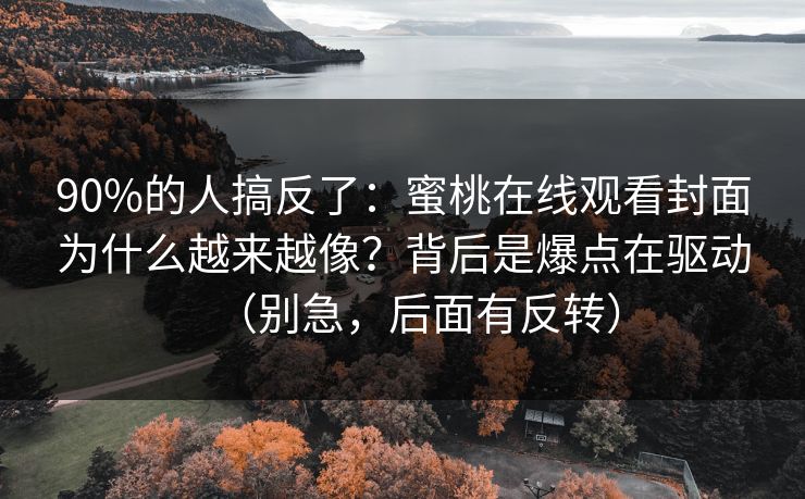 90%的人搞反了：蜜桃在线观看封面为什么越来越像？背后是爆点在驱动（别急，后面有反转）
