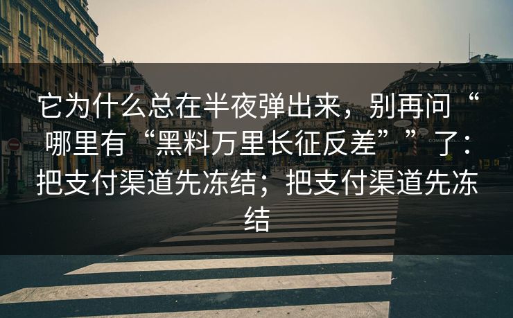 它为什么总在半夜弹出来，别再问“哪里有“黑料万里长征反差””了：把支付渠道先冻结；把支付渠道先冻结