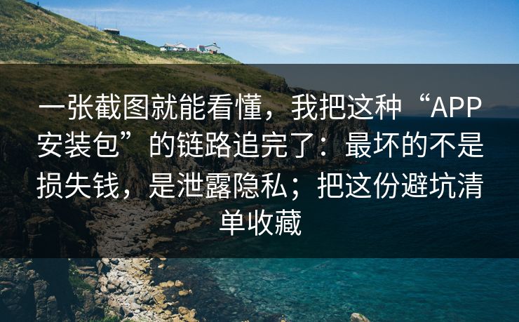 一张截图就能看懂，我把这种“APP安装包”的链路追完了：最坏的不是损失钱，是泄露隐私；把这份避坑清单收藏