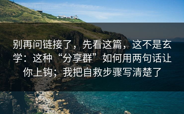别再问链接了，先看这篇，这不是玄学：这种“分享群”如何用两句话让你上钩；我把自救步骤写清楚了
