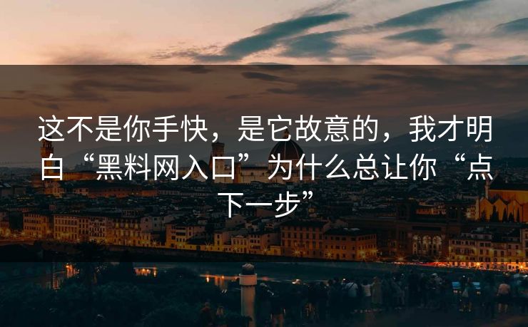 这不是你手快，是它故意的，我才明白“黑料网入口”为什么总让你“点下一步”