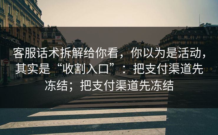 客服话术拆解给你看，你以为是活动，其实是“收割入口”：把支付渠道先冻结；把支付渠道先冻结