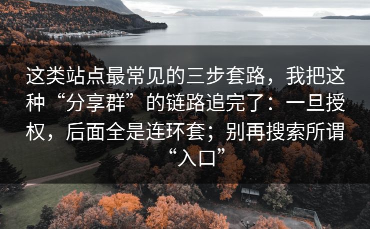 这类站点最常见的三步套路，我把这种“分享群”的链路追完了：一旦授权，后面全是连环套；别再搜索所谓“入口”