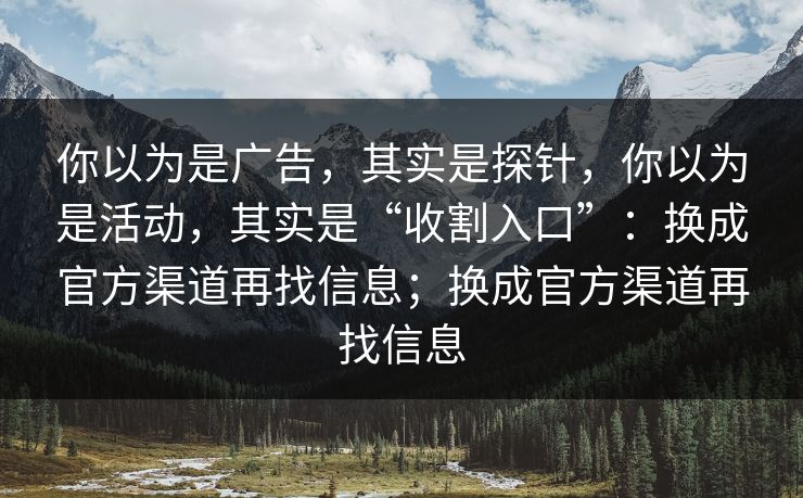 你以为是广告，其实是探针，你以为是活动，其实是“收割入口”：换成官方渠道再找信息；换成官方渠道再找信息