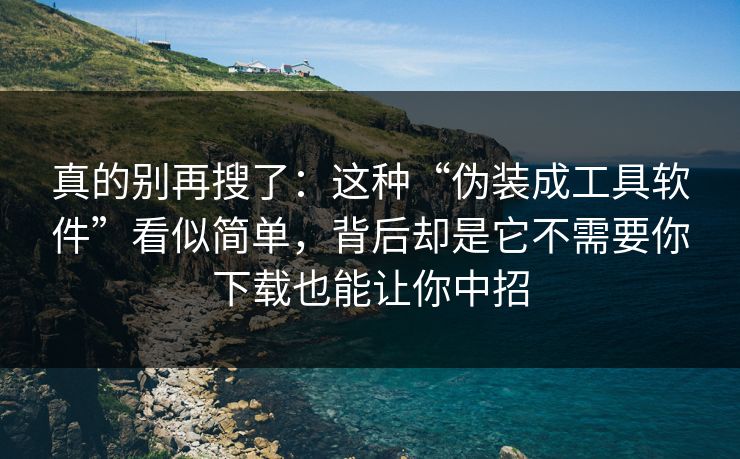 真的别再搜了：这种“伪装成工具软件”看似简单，背后却是它不需要你下载也能让你中招