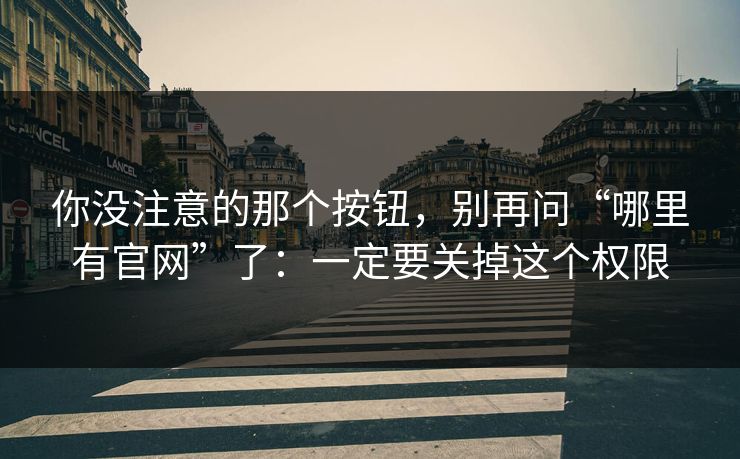 你没注意的那个按钮，别再问“哪里有官网”了：一定要关掉这个权限