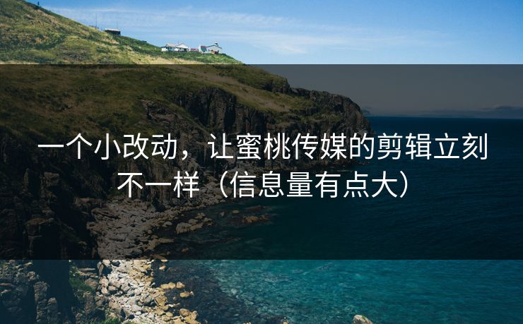 一个小改动，让蜜桃传媒的剪辑立刻不一样（信息量有点大）