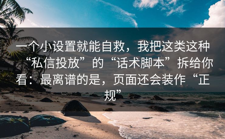 一个小设置就能自救，我把这类这种“私信投放”的“话术脚本”拆给你看：最离谱的是，页面还会装作“正规”