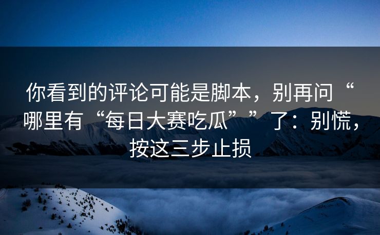 你看到的评论可能是脚本，别再问“哪里有“每日大赛吃瓜””了：别慌，按这三步止损
