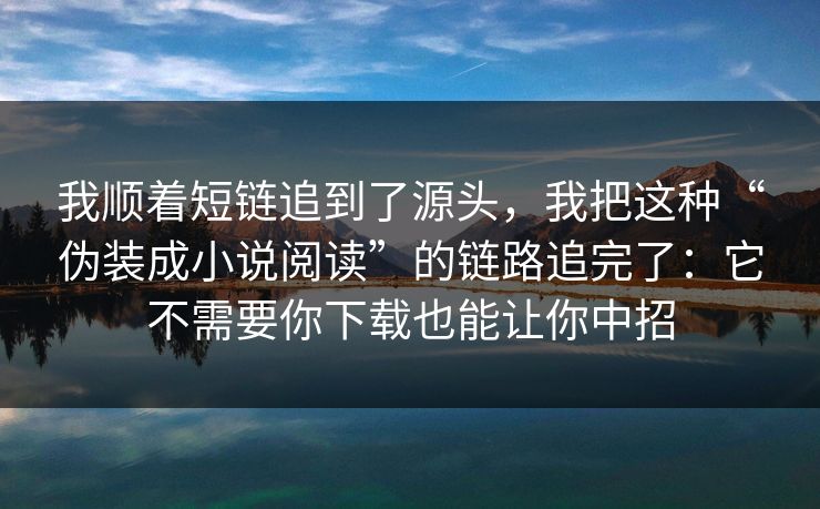 我顺着短链追到了源头，我把这种“伪装成小说阅读”的链路追完了：它不需要你下载也能让你中招