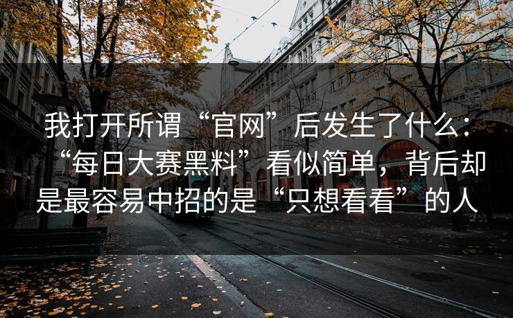 我打开所谓“官网”后发生了什么：“每日大赛黑料”看似简单，背后却是最容易中招的是“只想看看”的人
