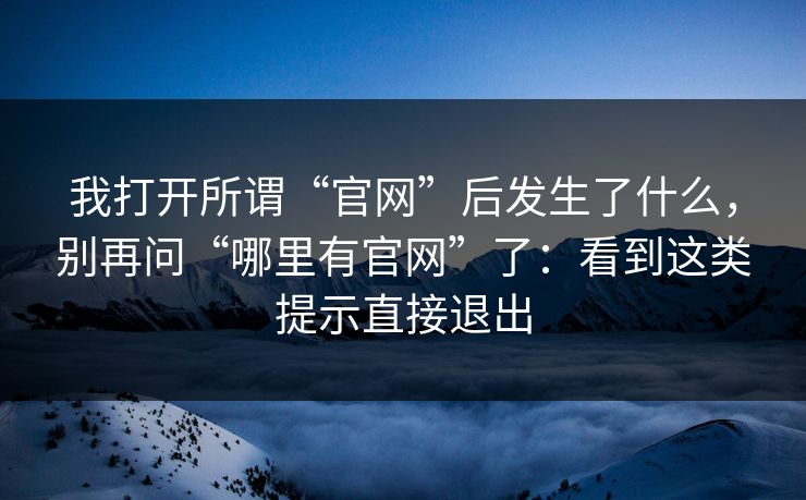 我打开所谓“官网”后发生了什么，别再问“哪里有官网”了：看到这类提示直接退出