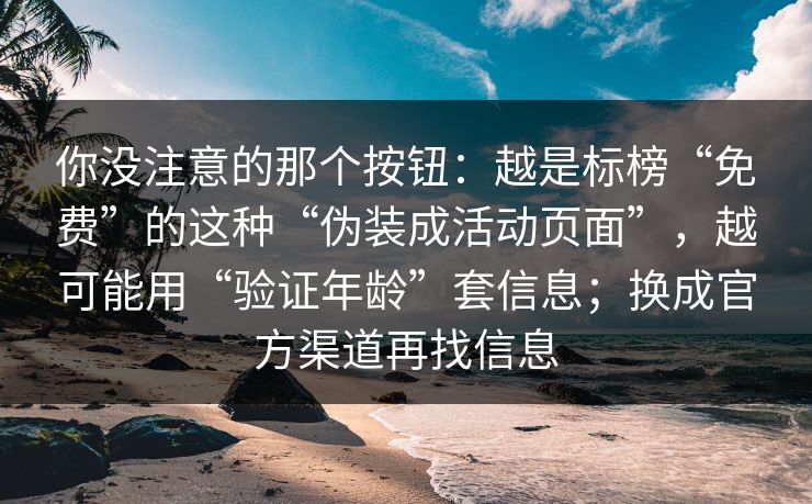 你没注意的那个按钮：越是标榜“免费”的这种“伪装成活动页面”，越可能用“验证年龄”套信息；换成官方渠道再找信息