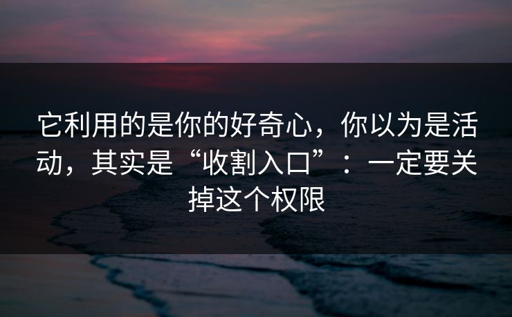 它利用的是你的好奇心，你以为是活动，其实是“收割入口”：一定要关掉这个权限