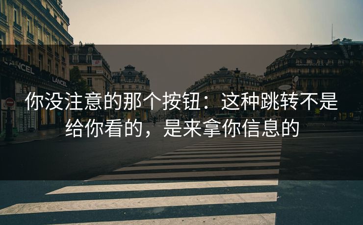 你没注意的那个按钮：这种跳转不是给你看的，是来拿你信息的