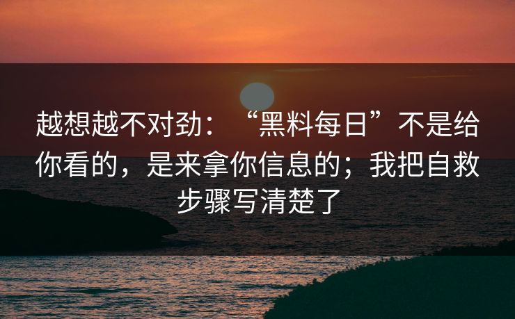 越想越不对劲：“黑料每日”不是给你看的，是来拿你信息的；我把自救步骤写清楚了