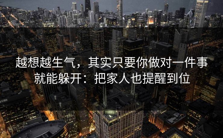 越想越生气，其实只要你做对一件事就能躲开：把家人也提醒到位