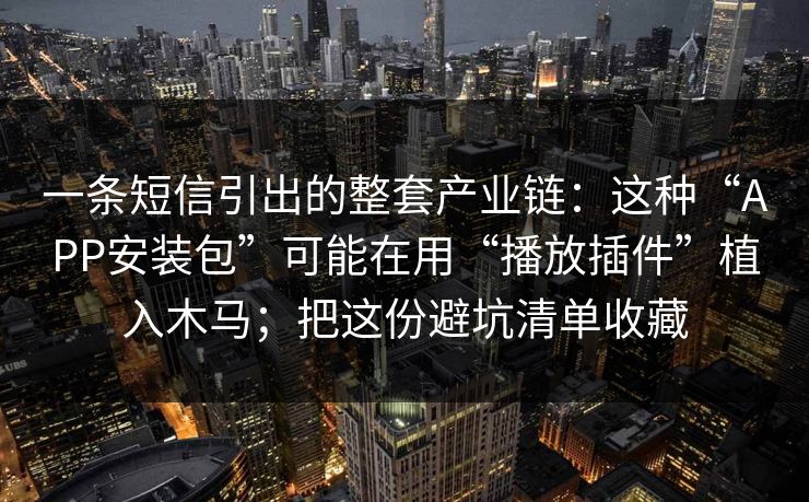 一条短信引出的整套产业链：这种“APP安装包”可能在用“播放插件”植入木马；把这份避坑清单收藏