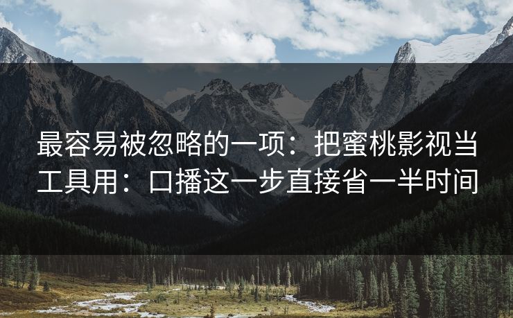最容易被忽略的一项：把蜜桃影视当工具用：口播这一步直接省一半时间