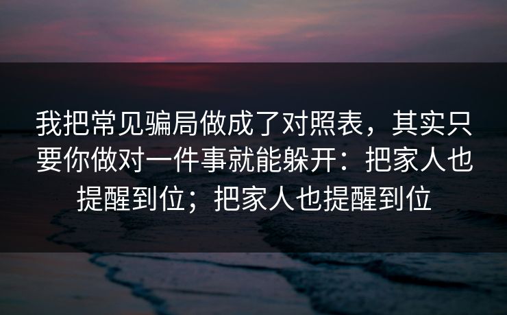 我把常见骗局做成了对照表，其实只要你做对一件事就能躲开：把家人也提醒到位；把家人也提醒到位