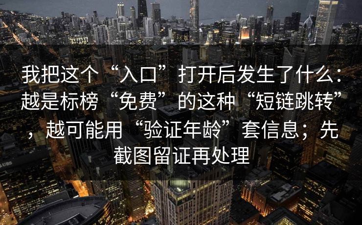 我把这个“入口”打开后发生了什么：越是标榜“免费”的这种“短链跳转”，越可能用“验证年龄”套信息；先截图留证再处理