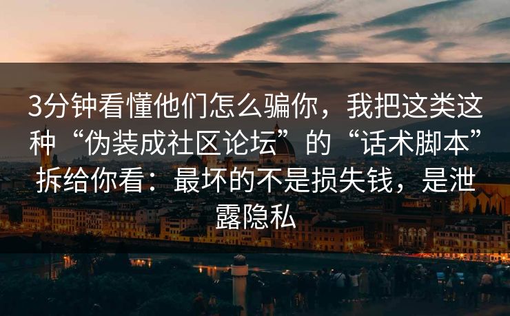 3分钟看懂他们怎么骗你，我把这类这种“伪装成社区论坛”的“话术脚本”拆给你看：最坏的不是损失钱，是泄露隐私