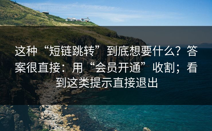 这种“短链跳转”到底想要什么？答案很直接：用“会员开通”收割；看到这类提示直接退出