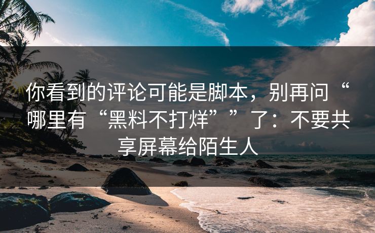 你看到的评论可能是脚本，别再问“哪里有“黑料不打烊””了：不要共享屏幕给陌生人