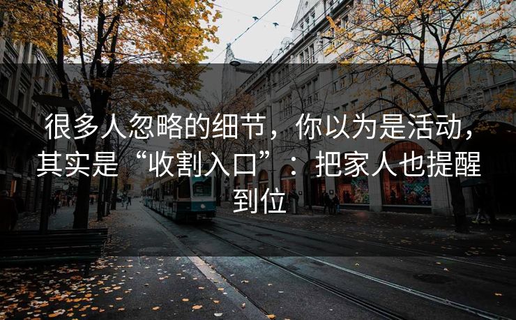 很多人忽略的细节，你以为是活动，其实是“收割入口”：把家人也提醒到位