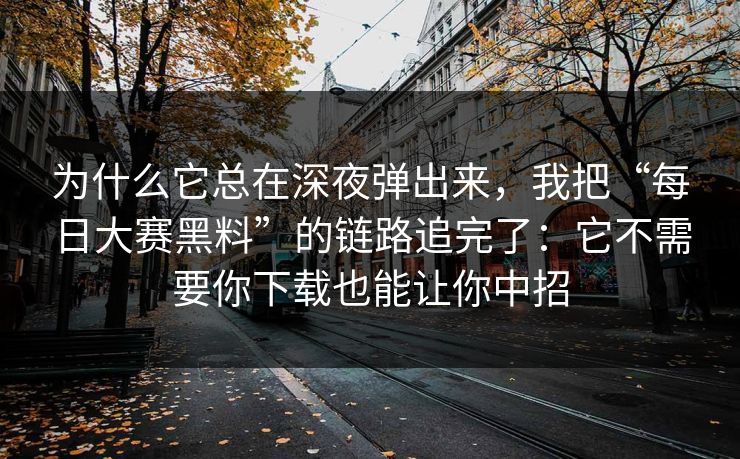 为什么它总在深夜弹出来，我把“每日大赛黑料”的链路追完了：它不需要你下载也能让你中招