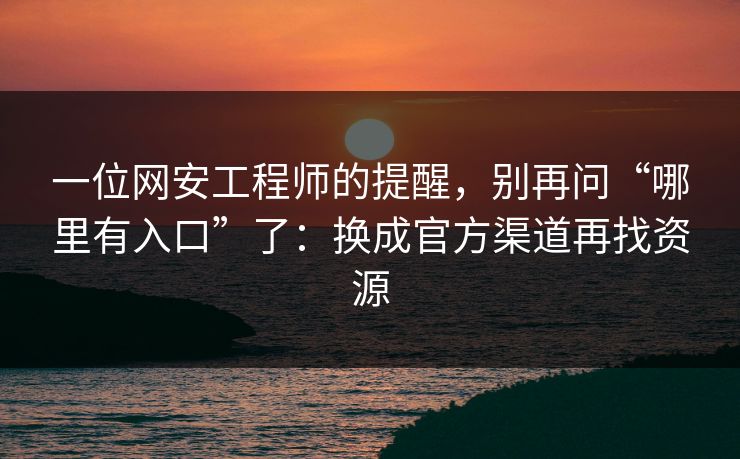 一位网安工程师的提醒，别再问“哪里有入口”了：换成官方渠道再找资源