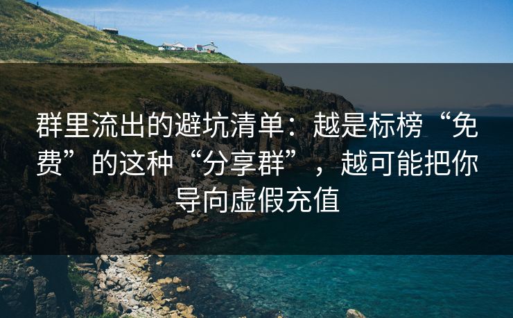 群里流出的避坑清单：越是标榜“免费”的这种“分享群”，越可能把你导向虚假充值