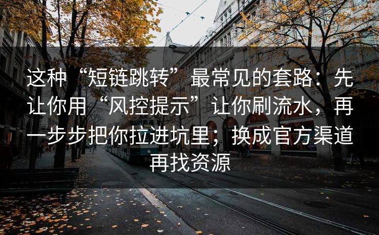 这种“短链跳转”最常见的套路：先让你用“风控提示”让你刷流水，再一步步把你拉进坑里；换成官方渠道再找资源