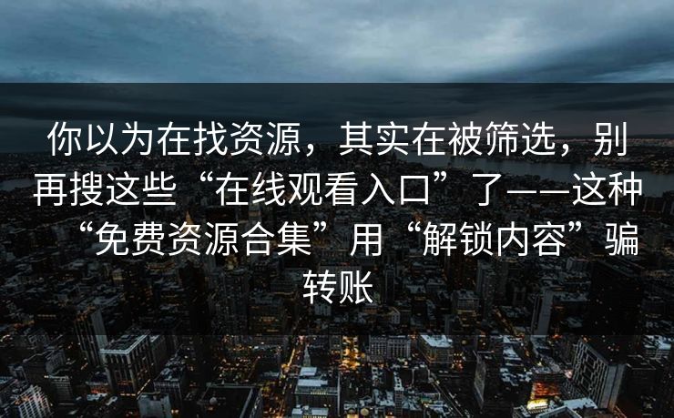 你以为在找资源，其实在被筛选，别再搜这些“在线观看入口”了——这种“免费资源合集”用“解锁内容”骗转账