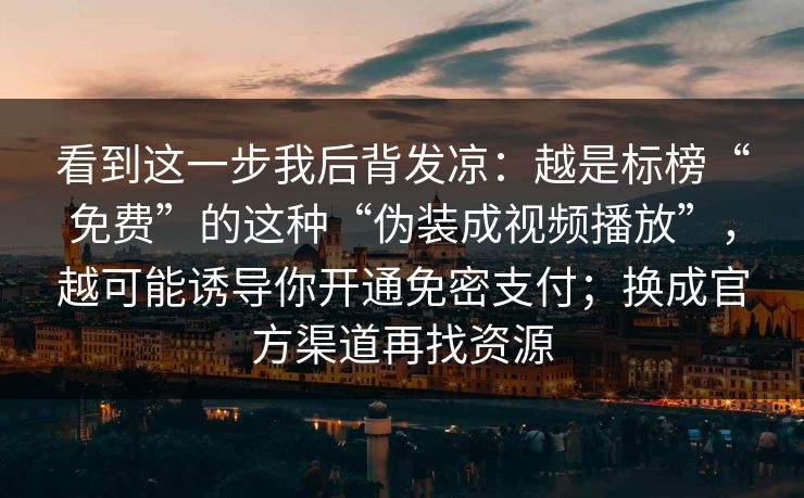 看到这一步我后背发凉：越是标榜“免费”的这种“伪装成视频播放”，越可能诱导你开通免密支付；换成官方渠道再找资源