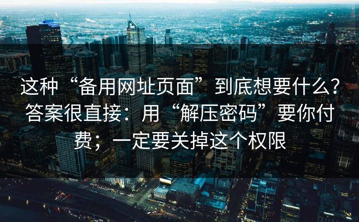 这种“备用网址页面”到底想要什么？答案很直接：用“解压密码”要你付费；一定要关掉这个权限