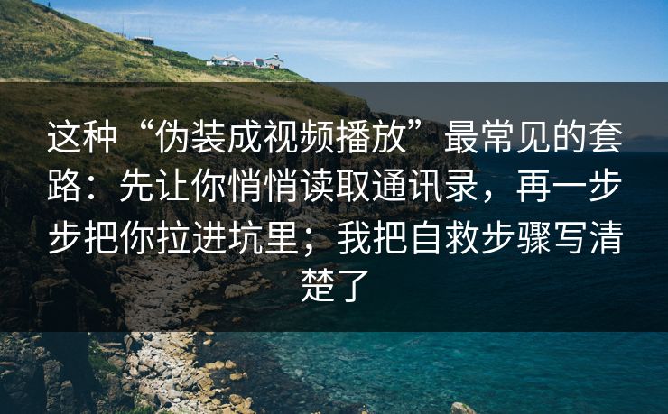这种“伪装成视频播放”最常见的套路：先让你悄悄读取通讯录，再一步步把你拉进坑里；我把自救步骤写清楚了