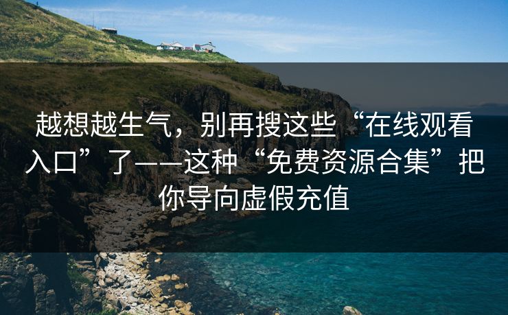 越想越生气，别再搜这些“在线观看入口”了——这种“免费资源合集”把你导向虚假充值