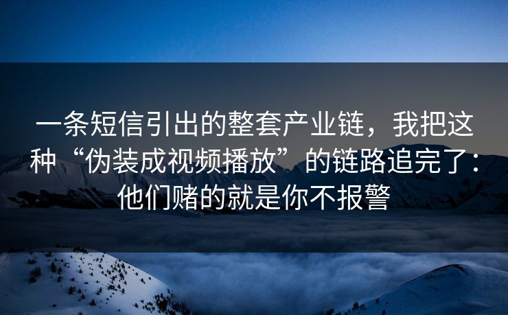 一条短信引出的整套产业链，我把这种“伪装成视频播放”的链路追完了：他们赌的就是你不报警