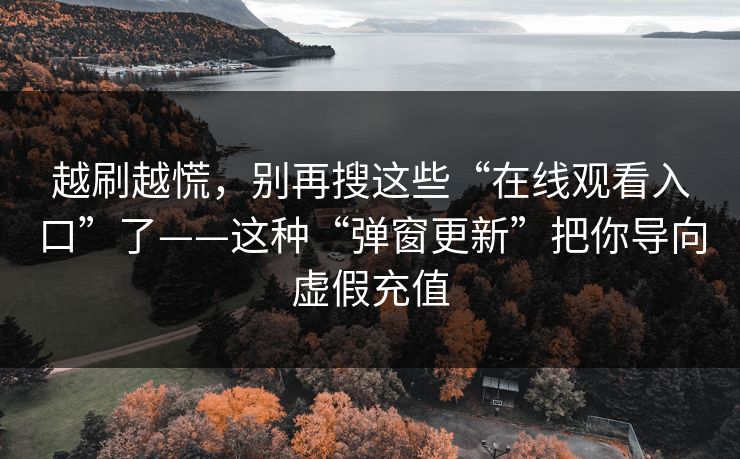 越刷越慌，别再搜这些“在线观看入口”了——这种“弹窗更新”把你导向虚假充值