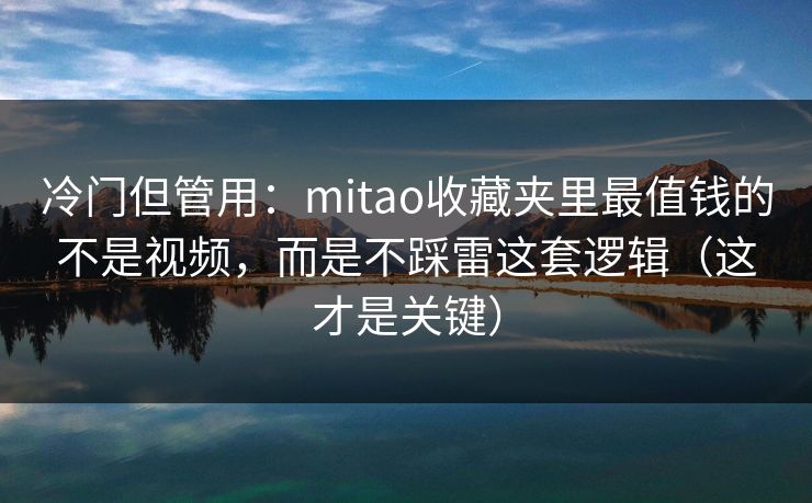 冷门但管用：mitao收藏夹里最值钱的不是视频，而是不踩雷这套逻辑（这才是关键）